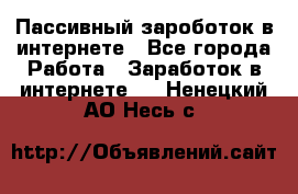 Пассивный зароботок в интернете - Все города Работа » Заработок в интернете   . Ненецкий АО,Несь с.